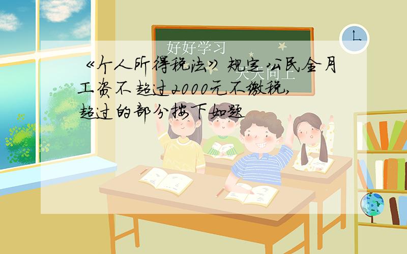 《个人所得税法》规定公民全月工资不超过2000元不缴税,超过的部分按下如题