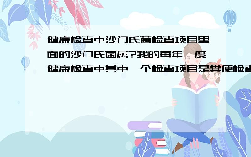 健康检查中沙门氏菌检查项目里面的沙门氏菌属?我的每年一度健康检查中其中一个检查项目是粪便检查沙门氏、志贺氏菌,今年我的检查结果是发现沙门氏菌属,还因此而暂时无法拿到健康证,