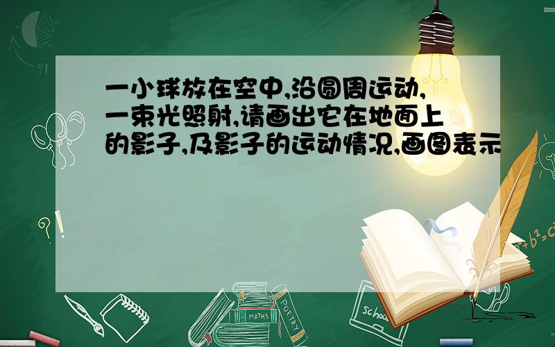 一小球放在空中,沿圆周运动,一束光照射,请画出它在地面上的影子,及影子的运动情况,画图表示