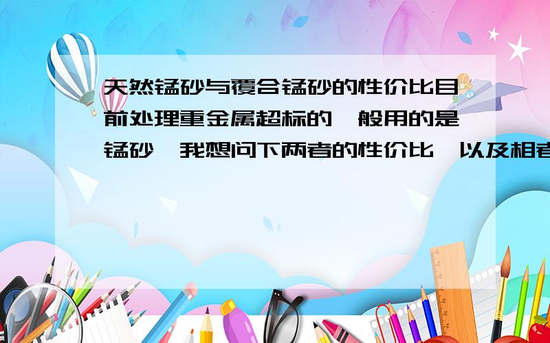 天然锰砂与覆合锰砂的性价比目前处理重金属超标的一般用的是锰砂,我想问下两者的性价比,以及相者的特点.