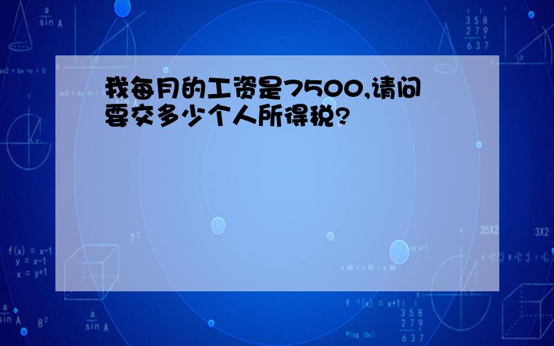 我每月的工资是7500,请问要交多少个人所得税?