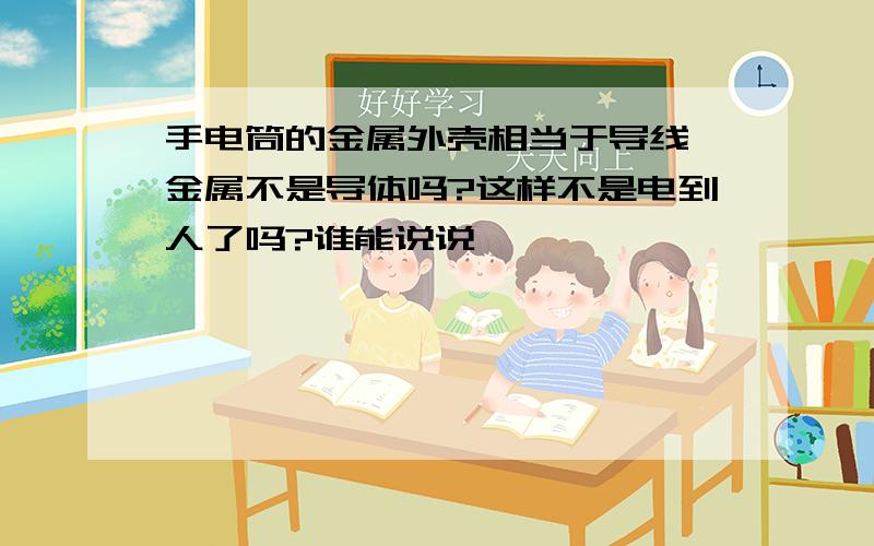 手电筒的金属外壳相当于导线,金属不是导体吗?这样不是电到人了吗?谁能说说