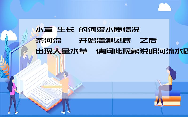 水草 生长 的河流水质情况一条河流,一开始清澈见底,之后出现大量水草,请问此现象说明河流水质怎么变化?