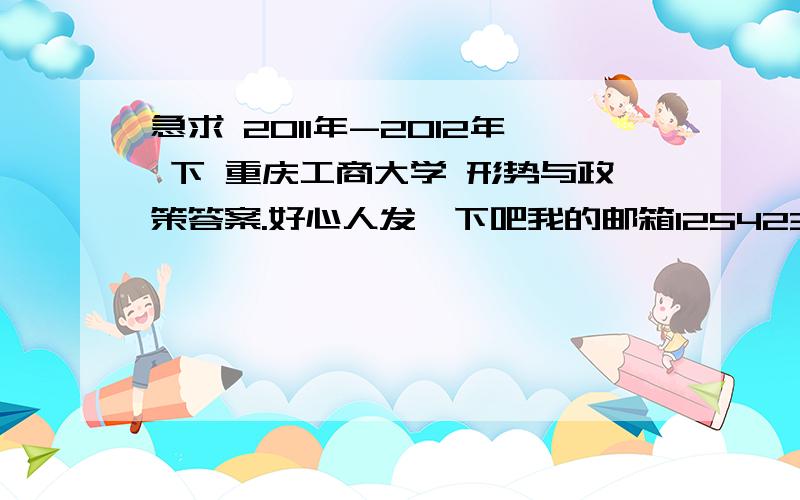 急求 2011年-2012年 下 重庆工商大学 形势与政策答案.好心人发一下吧我的邮箱1254232798@qq.com