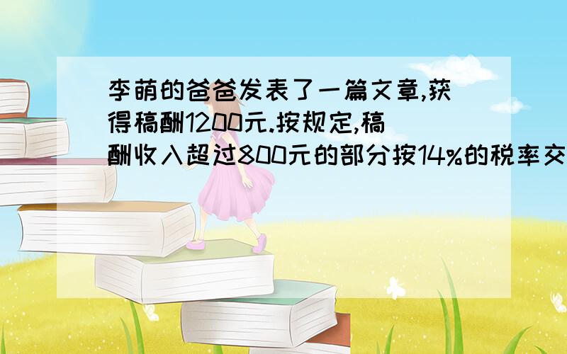 李萌的爸爸发表了一篇文章,获得稿酬1200元.按规定,稿酬收入超过800元的部分按14%的税率交纳个人所得税.李萌的爸爸应交纳个人所得税多少元?