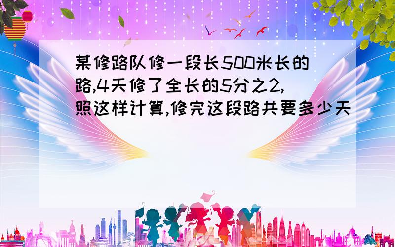 某修路队修一段长500米长的路,4天修了全长的5分之2,照这样计算,修完这段路共要多少天