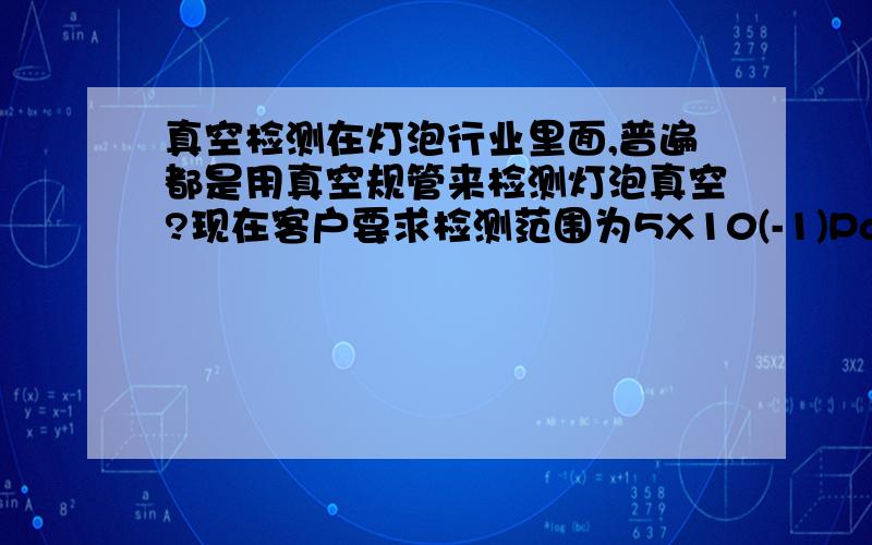 真空检测在灯泡行业里面,普遍都是用真空规管来检测灯泡真空?现在客户要求检测范围为5X10(-1)Pa~1X10(-4)Pa.SMC的普通压力表0.-101.00KPa,难道不够用么?是不是哪里的概念不对?