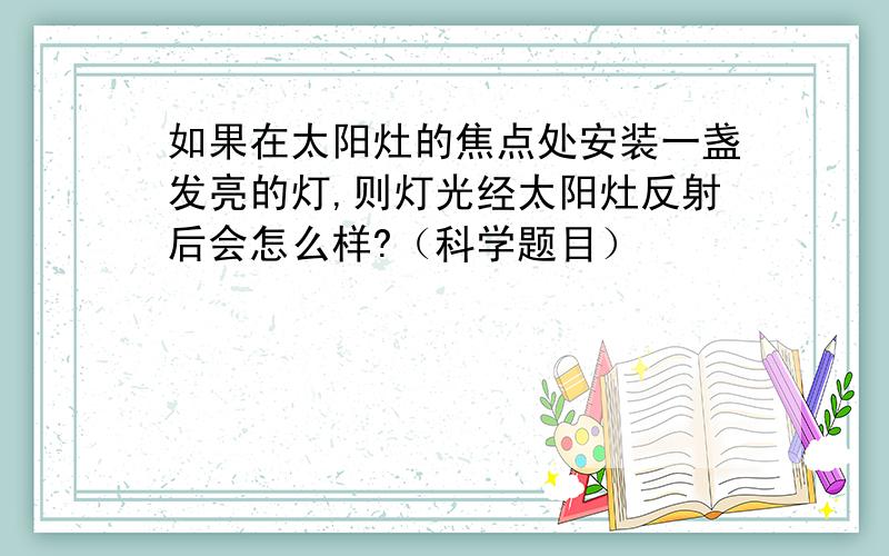 如果在太阳灶的焦点处安装一盏发亮的灯,则灯光经太阳灶反射后会怎么样?（科学题目）