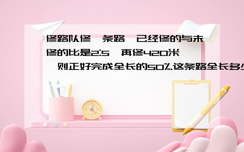 修路队修一条路,已经修的与未修的比是2:5,再修420米,则正好完成全长的50%.这条路全长多少米?