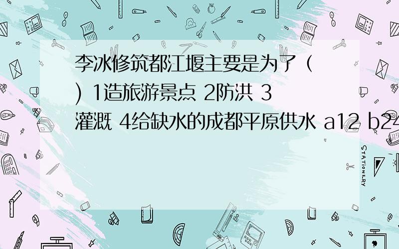 李冰修筑都江堰主要是为了（ ) 1造旅游景点 2防洪 3灌溉 4给缺水的成都平原供水 a12 b24 c12 d34