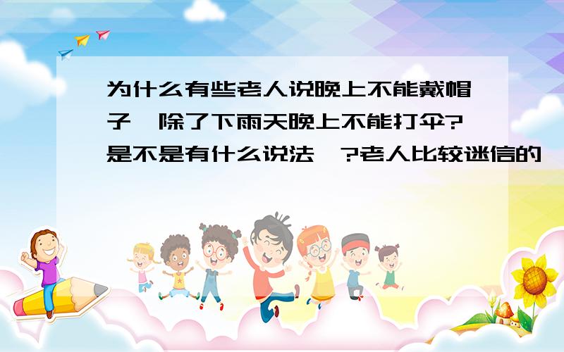 为什么有些老人说晚上不能戴帽子,除了下雨天晚上不能打伞?是不是有什么说法…?老人比较迷信的嘛…,戴帽子是不是会碰到什么脏东西,晚上打伞是会看到不该看到的东西?