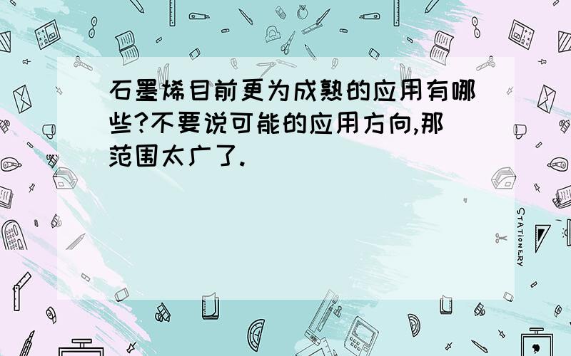 石墨烯目前更为成熟的应用有哪些?不要说可能的应用方向,那范围太广了.