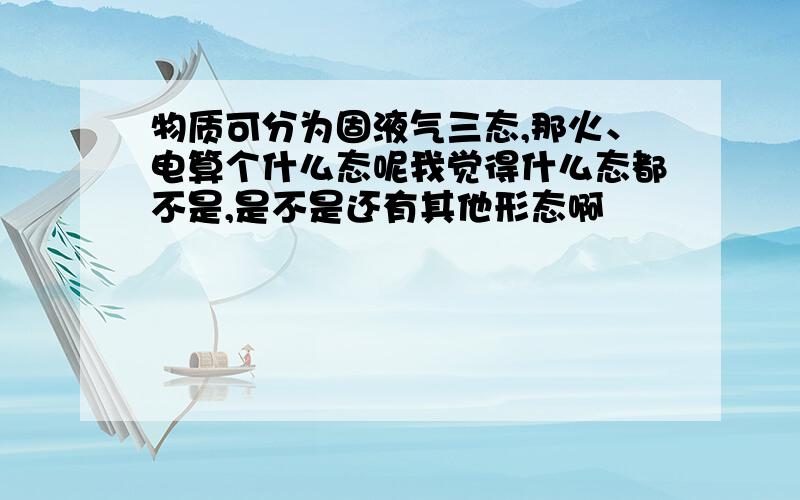 物质可分为固液气三态,那火、电算个什么态呢我觉得什么态都不是,是不是还有其他形态啊