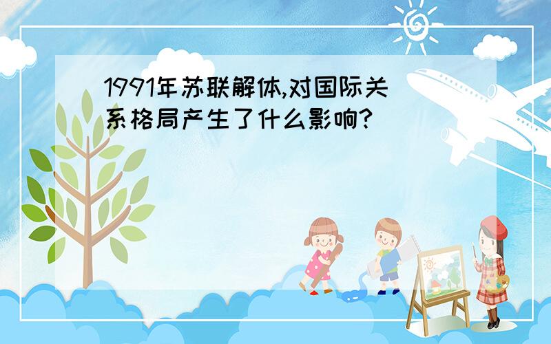 1991年苏联解体,对国际关系格局产生了什么影响?