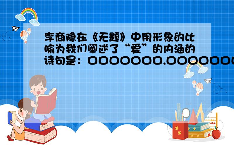 李商隐在《无题》中用形象的比喻为我们阐述了“爱”的内涵的诗句是：口口口口口口口,口口口口口口口.如上