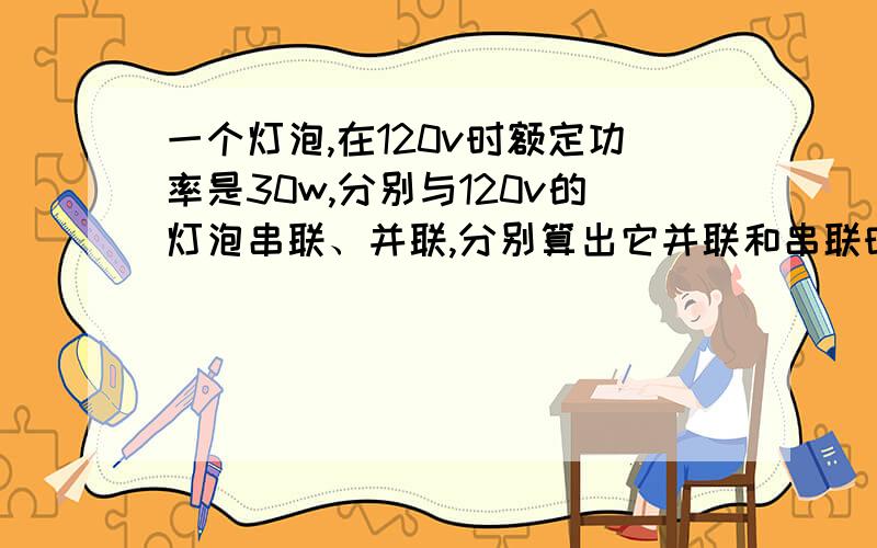 一个灯泡,在120v时额定功率是30w,分别与120v的灯泡串联、并联,分别算出它并联和串联时候的电阻和电流?不懂,难道并联串联时候电阻和电流不同?