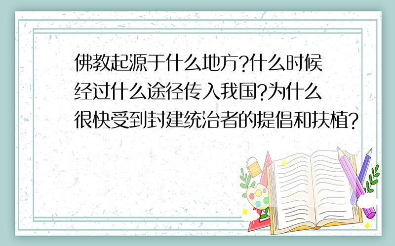 佛教起源于什么地方?什么时候经过什么途径传入我国?为什么很快受到封建统治者的提倡和扶植?