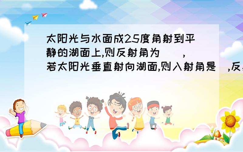 太阳光与水面成25度角射到平静的湖面上,则反射角为__,若太阳光垂直射向湖面,则入射角是_,反射角是_