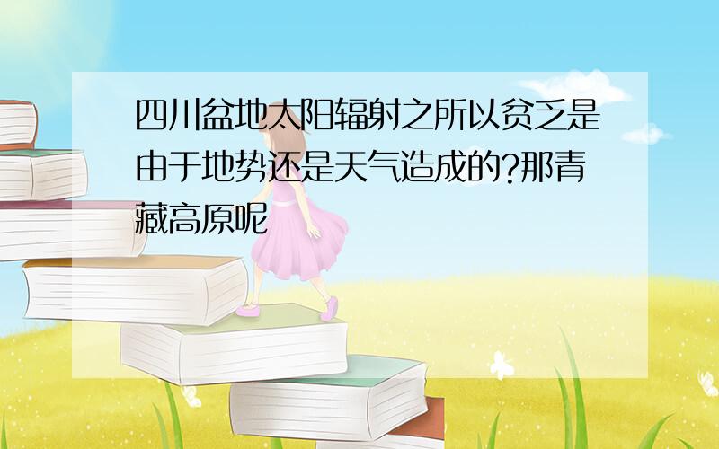 四川盆地太阳辐射之所以贫乏是由于地势还是天气造成的?那青藏高原呢