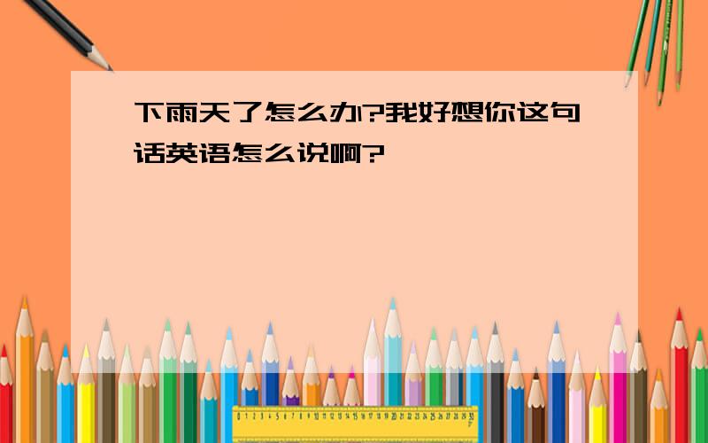 下雨天了怎么办?我好想你这句话英语怎么说啊?