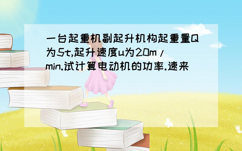 一台起重机副起升机构起重量Q为5t,起升速度u为20m/min.试计算电动机的功率.速来