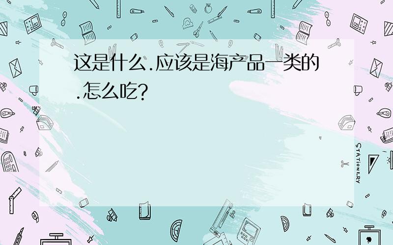 这是什么.应该是海产品一类的.怎么吃?