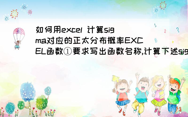 如何用excel 计算sigma对应的正太分布概率EXCEL函数①要求写出函数名称,计算下述sigma处对应的正态分布概率?[1.0, -0.5, 1.644, -1.5, 0.5, 0 ]②要求写出函数名称,计算上述sigma处对应的正态分布概率