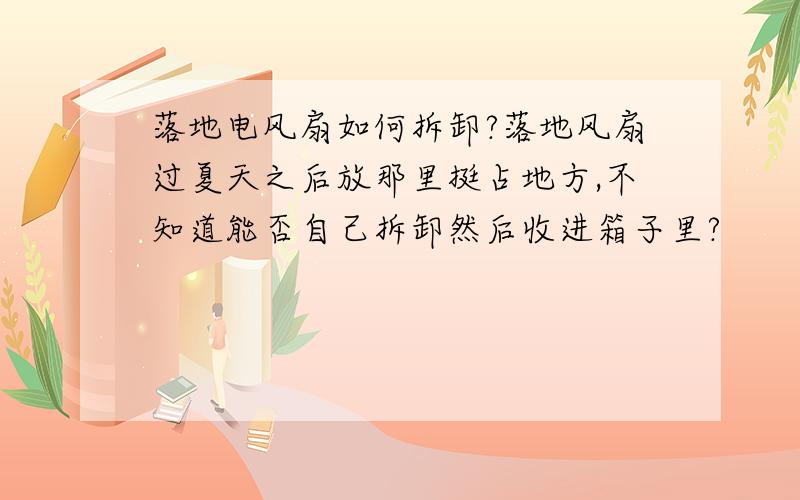 落地电风扇如何拆卸?落地风扇过夏天之后放那里挺占地方,不知道能否自己拆卸然后收进箱子里?