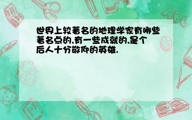 世界上较著名的地理学家有哪些著名点的,有一些成就的,是个后人十分敬仰的英雄.