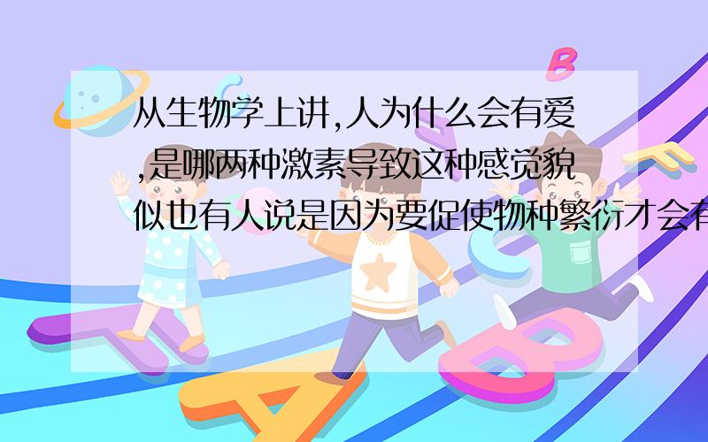 从生物学上讲,人为什么会有爱,是哪两种激素导致这种感觉貌似也有人说是因为要促使物种繁衍才会有这种情感,