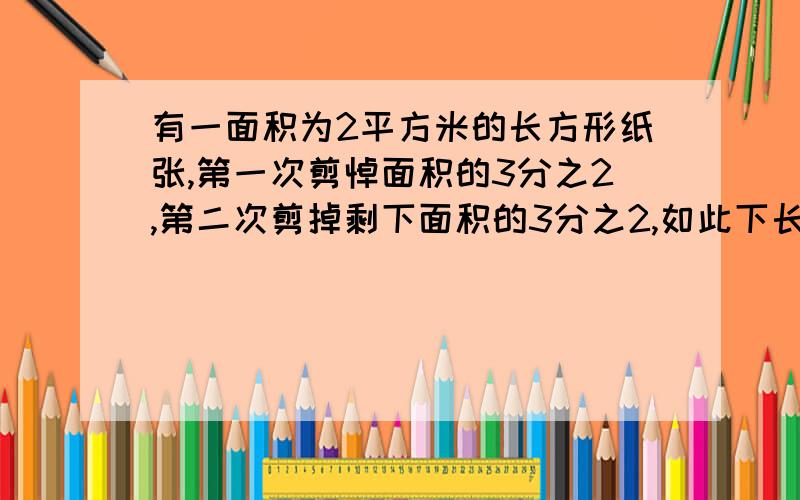 有一面积为2平方米的长方形纸张,第一次剪悼面积的3分之2,第二次剪掉剩下面积的3分之2,如此下长,第四次后剩下的纸张面积是多少?(结果精确到0.001平方米)