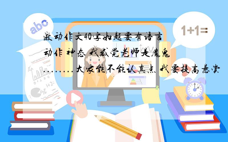 激动作文40字如题要有语言 动作 神态 我感觉老师是魔鬼........大家能不能认真点 我要提高悬赏