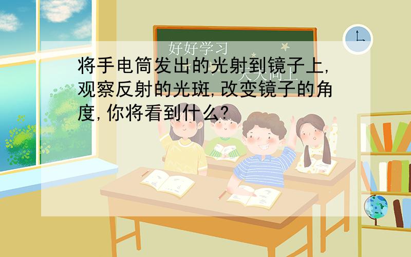 将手电筒发出的光射到镜子上,观察反射的光斑,改变镜子的角度,你将看到什么?