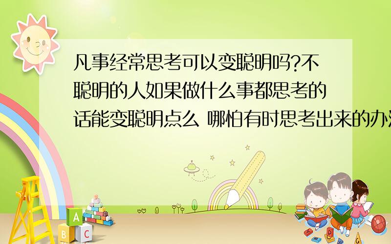 凡事经常思考可以变聪明吗?不聪明的人如果做什么事都思考的话能变聪明点么 哪怕有时思考出来的办法是笨的,是错误的!