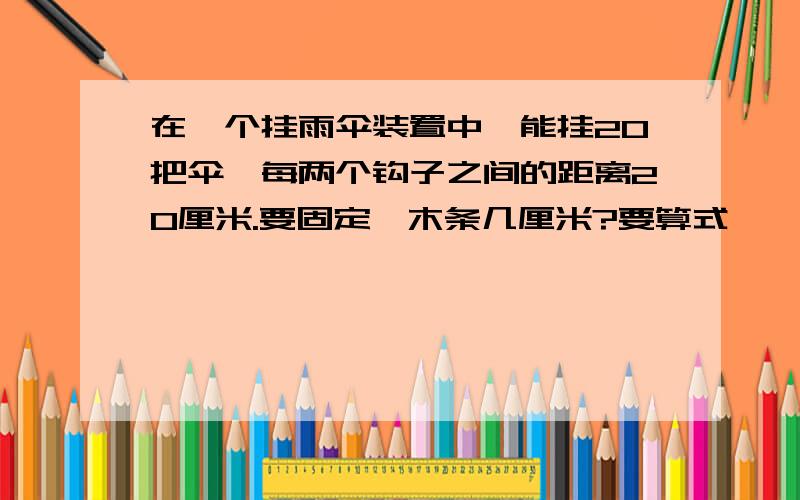 在一个挂雨伞装置中,能挂20把伞,每两个钩子之间的距离20厘米.要固定,木条几厘米?要算式