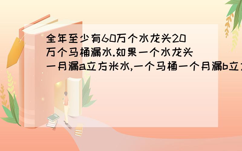 全年至少有60万个水龙头20万个马桶漏水.如果一个水龙头一月漏a立方米水,一个马桶一个月漏b立方米水.那么一个月造成的水流失量至少为（ ）万立方米.