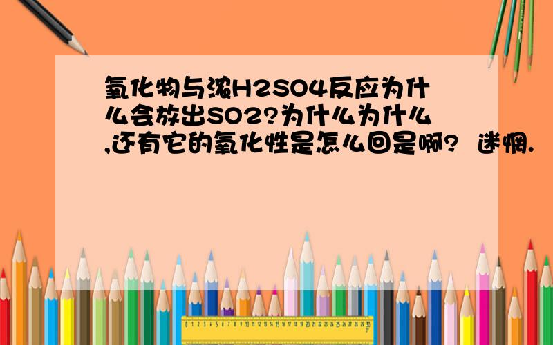 氧化物与浓H2SO4反应为什么会放出SO2?为什么为什么,还有它的氧化性是怎么回是啊?  迷惘.