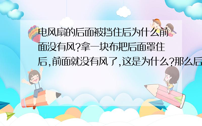 电风扇的后面被挡住后为什么前面没有风?拿一块布把后面罩住后,前面就没有风了,这是为什么?那么后面为什么又有风了呢?后面!为什么有风!把理论说详细一点,3Q