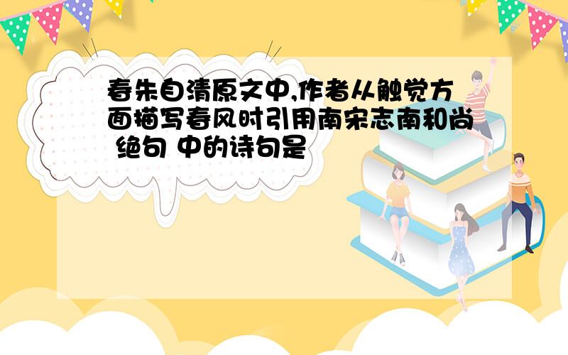 春朱自清原文中,作者从触觉方面描写春风时引用南宋志南和尚 绝句 中的诗句是