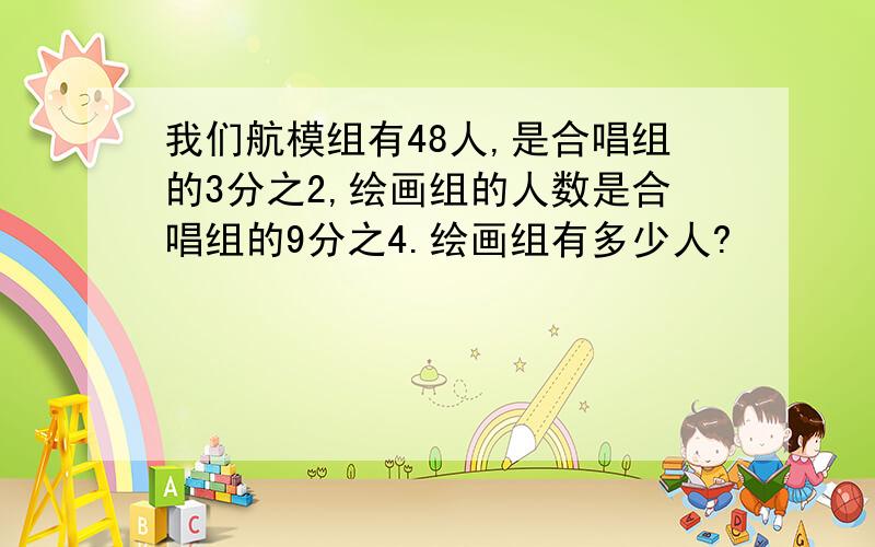 我们航模组有48人,是合唱组的3分之2,绘画组的人数是合唱组的9分之4.绘画组有多少人?