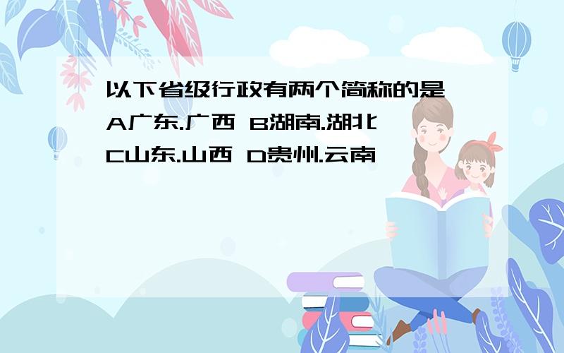 以下省级行政有两个简称的是 A广东.广西 B湖南.湖北 C山东.山西 D贵州.云南