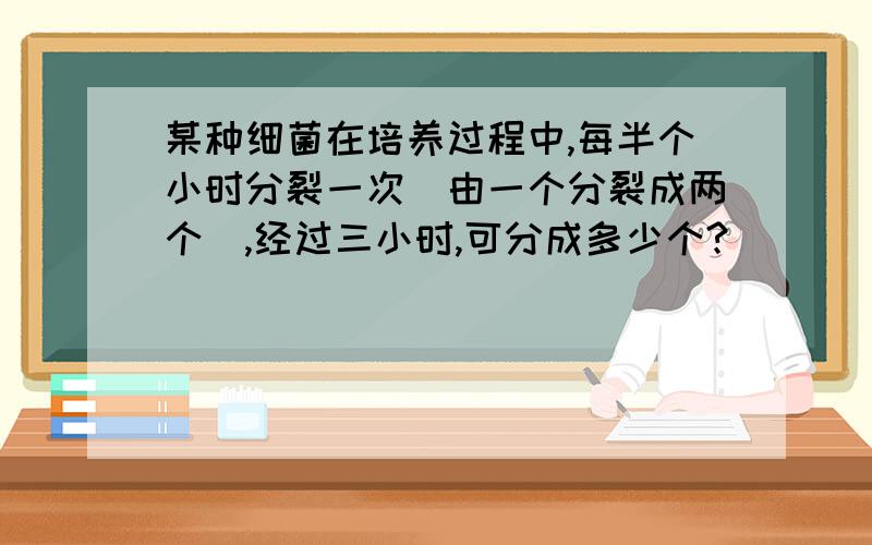 某种细菌在培养过程中,每半个小时分裂一次(由一个分裂成两个),经过三小时,可分成多少个?