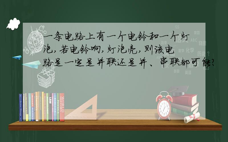 一条电路上有一个电铃和一个灯泡,若电铃响,灯泡亮,则该电路是一定是并联还是并、串联都可能?