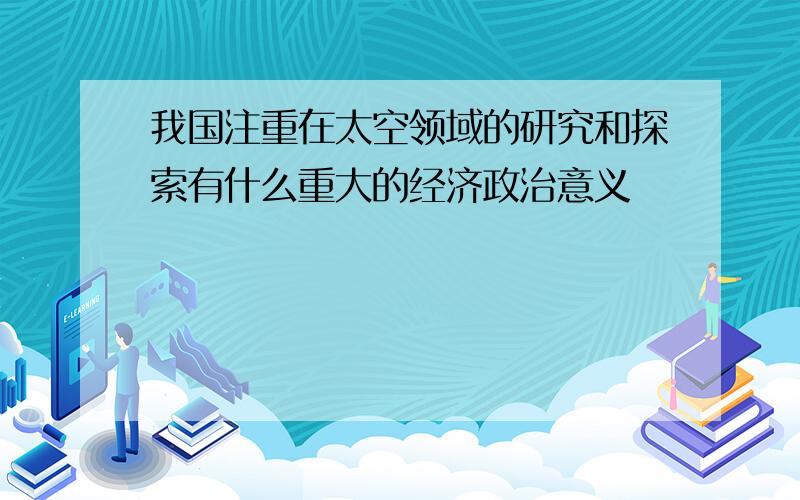 我国注重在太空领域的研究和探索有什么重大的经济政治意义