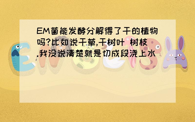 EM菌能发酵分解得了干的植物吗?比如说干草,干树叶 树枝.我没说清楚就是切成段浇上水