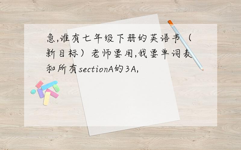 急,谁有七年级下册的英语书（新目标）老师要用,我要单词表和所有sectionA的3A,