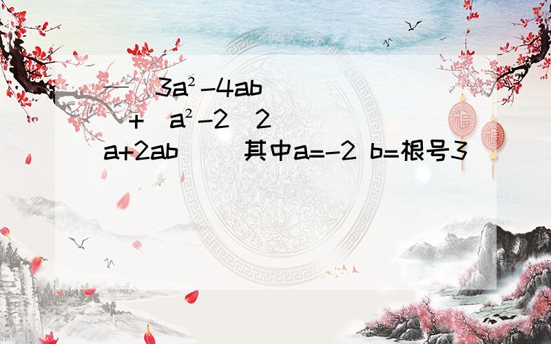 —（3a²-4ab）+[a²-2（2a+2ab)] 其中a=-2 b=根号3