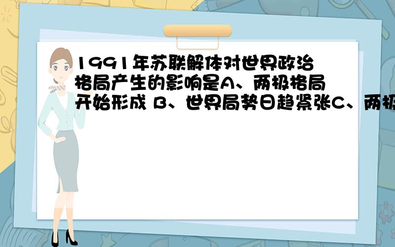 1991年苏联解体对世界政治格局产生的影响是A、两极格局开始形成 B、世界局势日趋紧张C、两极格局彻底结束 D、霸权主义主导世界