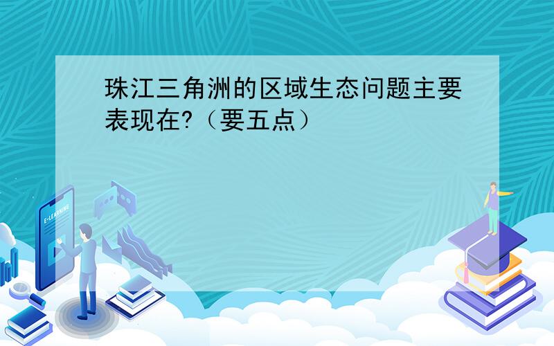 珠江三角洲的区域生态问题主要表现在?（要五点）