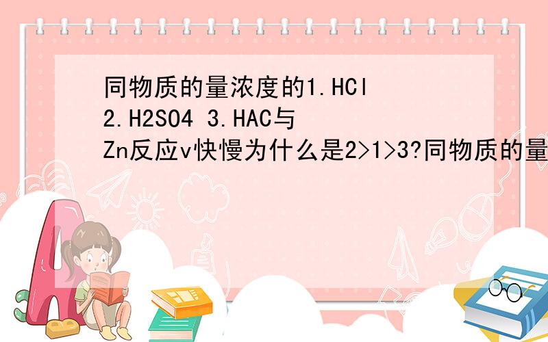 同物质的量浓度的1.HCl 2.H2SO4 3.HAC与Zn反应v快慢为什么是2>1>3?同物质的量浓度的1.HCl 2.H2SO4 3.HAC与Zn反应v快慢为什么是2>1>3?请具体解释,我搞不清楚；同PH的1.HCl 2.H2SO4 3.HAC与Zn反应起始v为什么又